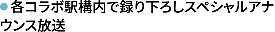 各コラボ駅構内で録り下ろしスペシャルアナウンス放送