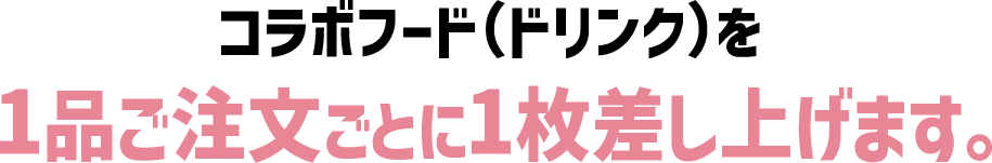 コラボフード（ドリンク）を1品ご注文ごとに1枚差し上げます。