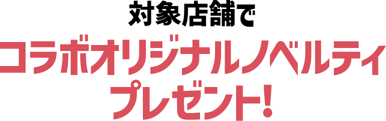 対象店舗でコラボオリジナルノベルティプレゼント！