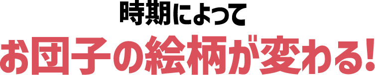 時期によってお団子の絵柄が変わる！