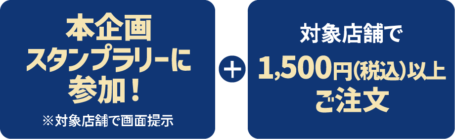 本企画スタンプラリーに参加＋対象店舗で1,500円（税込）以上ご注文※対象店舗で画面提示で