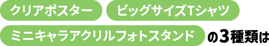 クリアポスター、ビッグサイズTシャツ、ミニキャラアクリルフォトスタンドの3種類は
