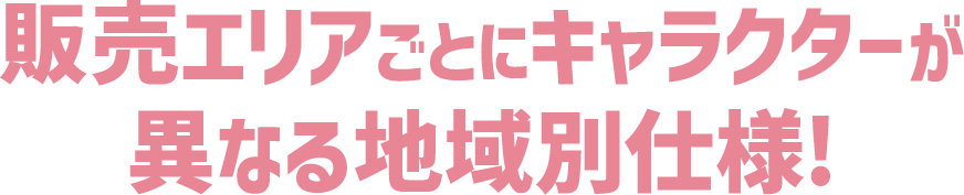販売エリアごとにキャラクターが異なる地域別仕様!