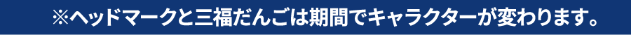 ※ヘッドマークと三福だんごは期間でキャラクターが変わります。