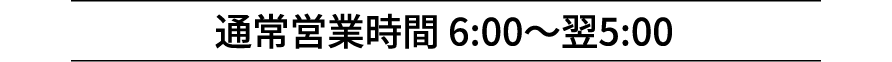 通常営業時間 6:00〜翌5:00