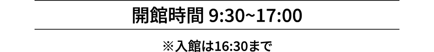 開館時間 9:30~17:00 ※入館は16:30まで