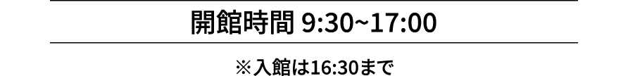 開館時間 9:30~17:00 ※入館は16:30まで