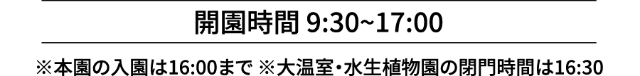 開園時間 9:30~17:00※本園の入園は16:00まで ※大温室・水生植物園の閉門時間は16:30