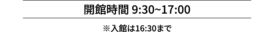 開館時間 9:30~17:00 ※入館は16:30まで